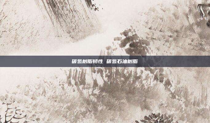 碳氢树脂韧性 碳氢石油树脂